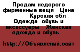 Продам недорого фирменные вещи › Цена ­ 1 000 - Курская обл. Одежда, обувь и аксессуары » Женская одежда и обувь   
